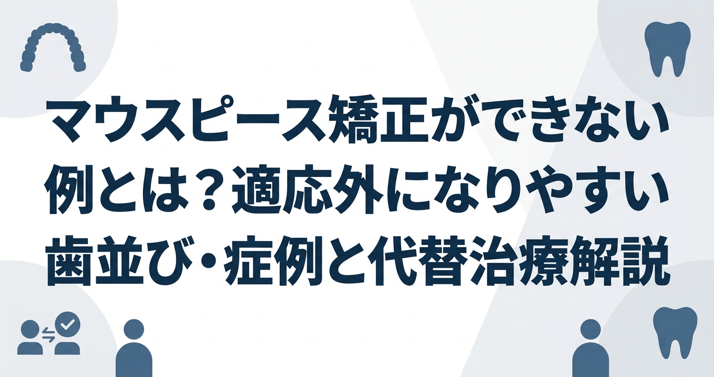 マウスピース矯正ができない例とは?適応外になりやすい歯並び・症例と代替治療を解説