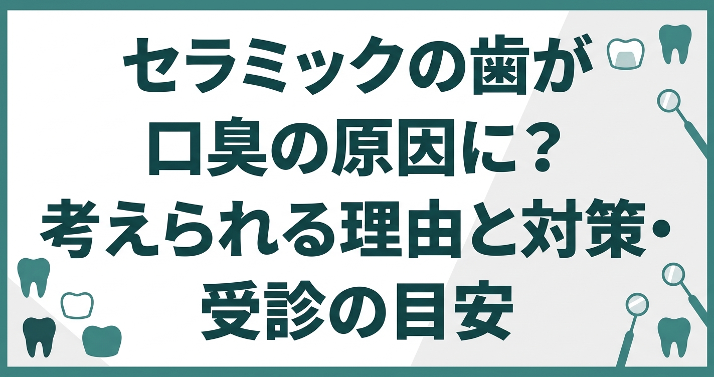 セラミックの歯が口臭の原因に?考えられる理由と対策・受診の目安