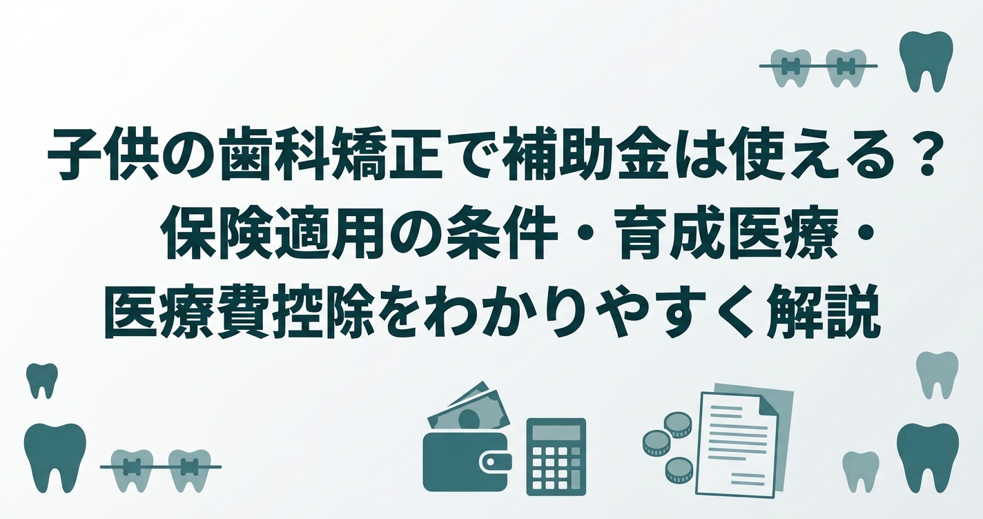 子供の歯科矯正で補助金は使える？保険適用の条件・育成医療・医療費控除をわかりやすく解説
